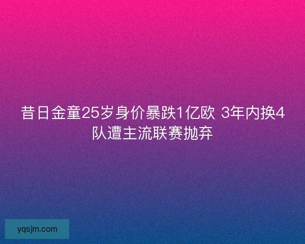 昔日金童25岁身价暴跌1亿欧 3年内换4队遭主流联赛抛弃