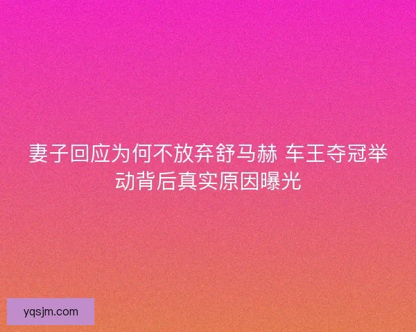 妻子回应为何不放弃舒马赫 车王夺冠举动背后真实原因曝光