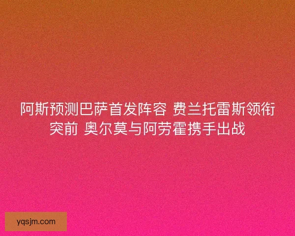 阿斯预测巴萨首发阵容 费兰托雷斯领衔突前 奥尔莫与阿劳霍携手出战