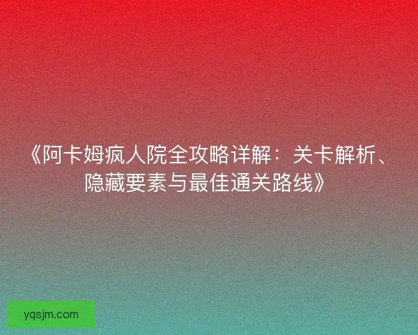 《阿卡姆疯人院全攻略详解：关卡解析、隐藏要素与最佳通关路线》