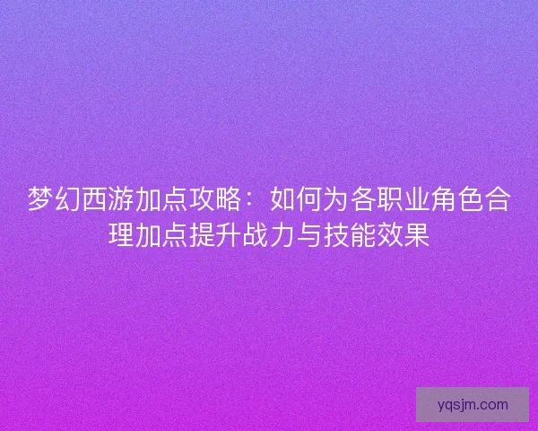 梦幻西游加点攻略：如何为各职业角色合理加点提升战力与技能效果