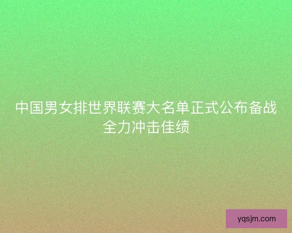 中国男女排世界联赛大名单正式公布备战全力冲击佳绩