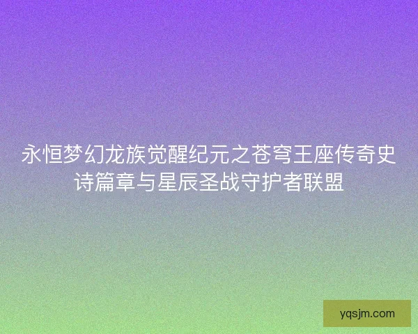 永恒梦幻龙族觉醒纪元之苍穹王座传奇史诗篇章与星辰圣战守护者联盟