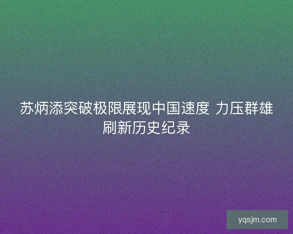 苏炳添突破极限展现中国速度 力压群雄刷新历史纪录