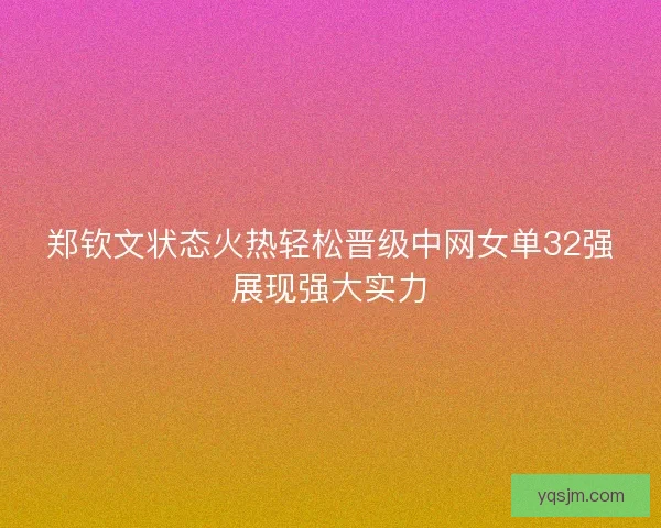 郑钦文状态火热轻松晋级中网女单32强展现强大实力