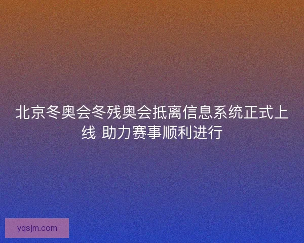 北京冬奥会冬残奥会抵离信息系统正式上线 助力赛事顺利进行