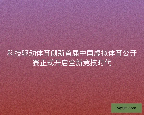 科技驱动体育创新首届中国虚拟体育公开赛正式开启全新竞技时代