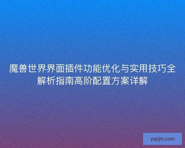 魔兽世界界面插件功能优化与实用技巧全解析指南高阶配置方案详解