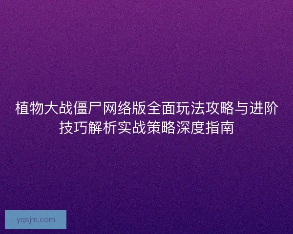 植物大战僵尸网络版全面玩法攻略与进阶技巧解析实战策略深度指南