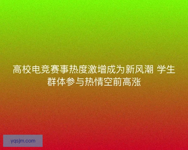 高校电竞赛事热度激增成为新风潮 学生群体参与热情空前高涨