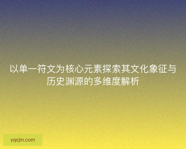 以单一符文为核心元素探索其文化象征与历史渊源的多维度解析