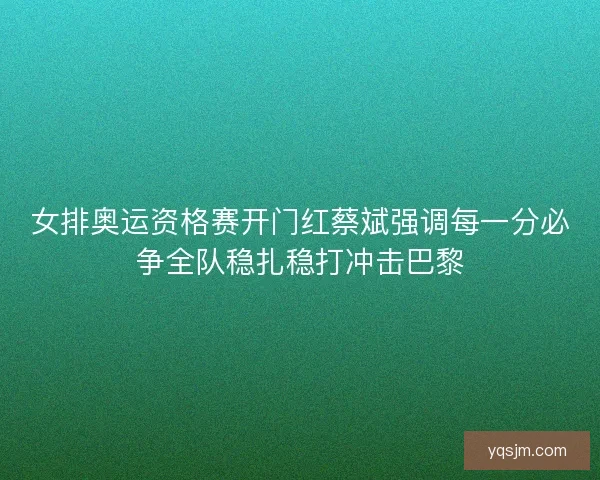 女排奥运资格赛开门红蔡斌强调每一分必争全队稳扎稳打冲击巴黎