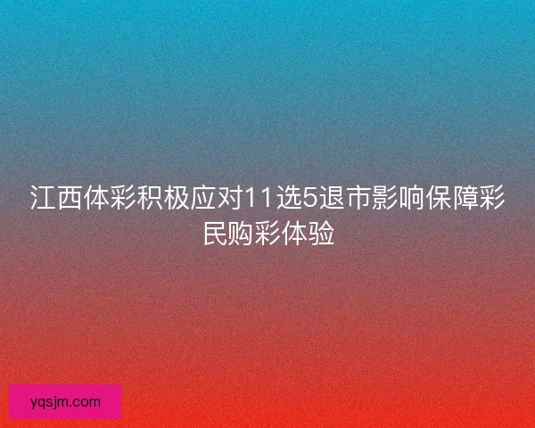 江西体彩积极应对11选5退市影响保障彩民购彩体验