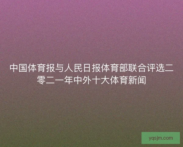 中国体育报与人民日报体育部联合评选二零二一年中外十大体育新闻