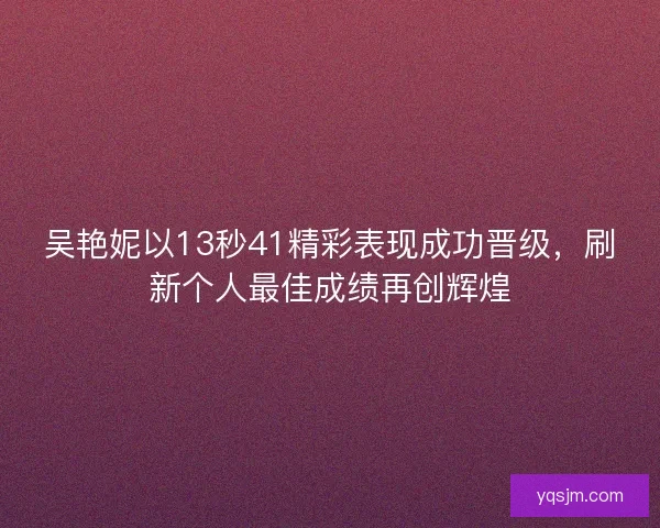 吴艳妮以13秒41精彩表现成功晋级，刷新个人最佳成绩再创辉煌