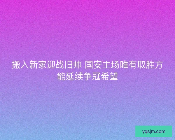 搬入新家迎战旧帅 国安主场唯有取胜方能延续争冠希望