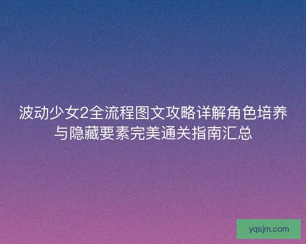 波动少女2全流程图文攻略详解角色培养与隐藏要素完美通关指南汇总