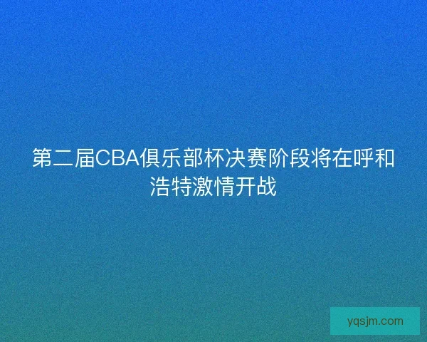 第二届CBA俱乐部杯决赛阶段将在呼和浩特激情开战