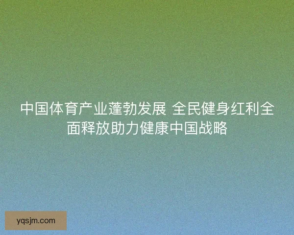 中国体育产业蓬勃发展 全民健身红利全面释放助力健康中国战略