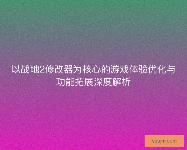 以战地2修改器为核心的游戏体验优化与功能拓展深度解析