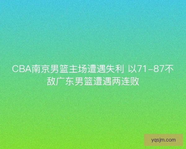 CBA南京男篮主场遭遇失利 以71-87不敌广东男篮遭遇两连败
