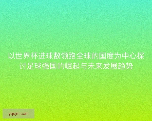 以世界杯进球数领跑全球的国度为中心探讨足球强国的崛起与未来发展趋势
