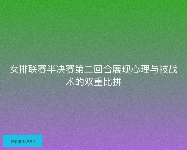 女排联赛半决赛第二回合展现心理与技战术的双重比拼