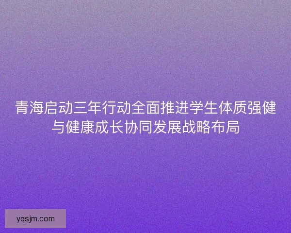 青海启动三年行动全面推进学生体质强健与健康成长协同发展战略布局