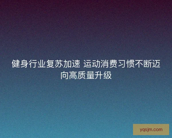 健身行业复苏加速 运动消费习惯不断迈向高质量升级