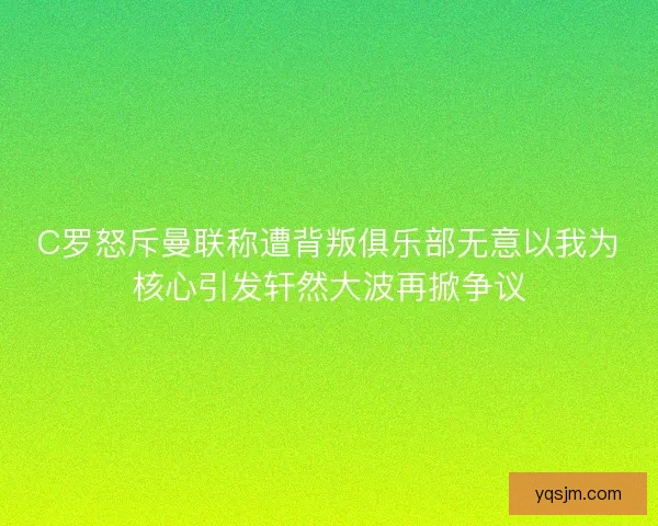 C罗怒斥曼联称遭背叛俱乐部无意以我为核心引发轩然大波再掀争议