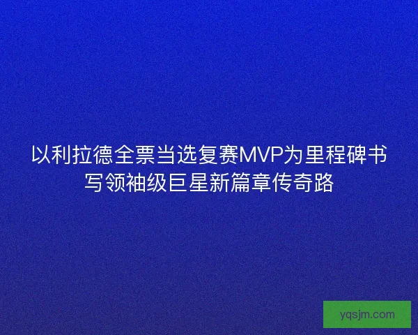 以利拉德全票当选复赛MVP为里程碑书写领袖级巨星新篇章传奇路