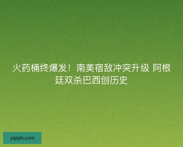 火药桶终爆发！南美宿敌冲突升级 阿根廷双杀巴西创历史
